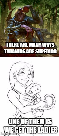 should i continue the list of superiority? | THERE ARE MANY WAYS TYRANIDS ARE SUPERIOR; ONE OF THEM IS WE GET THE LADIES | image tagged in warhammer40k,tyranid | made w/ Imgflip meme maker
