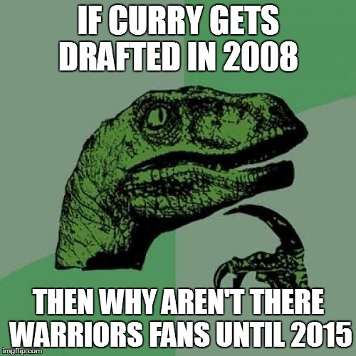 Philosoraptor Meme | IF CURRY GETS DRAFTED IN 2008; THEN WHY AREN'T THERE WARRIORS FANS UNTIL 2015 | image tagged in memes,philosoraptor | made w/ Imgflip meme maker