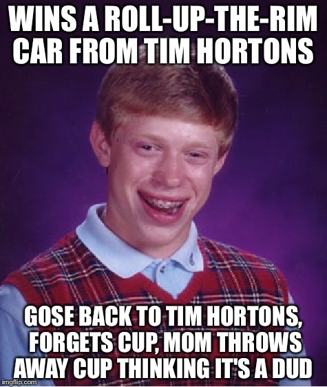 Bad Luck Brian Meme | WINS A ROLL-UP-THE-RIM CAR FROM TIM HORTONS; GOSE BACK TO TIM HORTONS, FORGETS CUP,
MOM THROWS AWAY CUP THINKING IT'S A DUD | image tagged in memes,bad luck brian | made w/ Imgflip meme maker