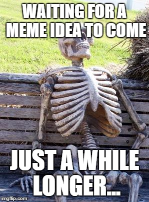 Waiting Skeleton | WAITING FOR A MEME IDEA TO COME; JUST A WHILE LONGER... | image tagged in memes,waiting skeleton | made w/ Imgflip meme maker
