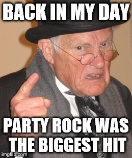 Back In My Day | BACK IN MY DAY; PARTY ROCK WAS THE BIGGEST HIT | image tagged in memes,back in my day | made w/ Imgflip meme maker