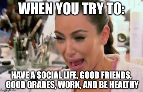 Crying kim | WHEN YOU TRY TO:; HAVE A SOCIAL LIFE, GOOD FRIENDS, GOOD GRADES, WORK, AND BE HEALTHY | image tagged in crying kim | made w/ Imgflip meme maker