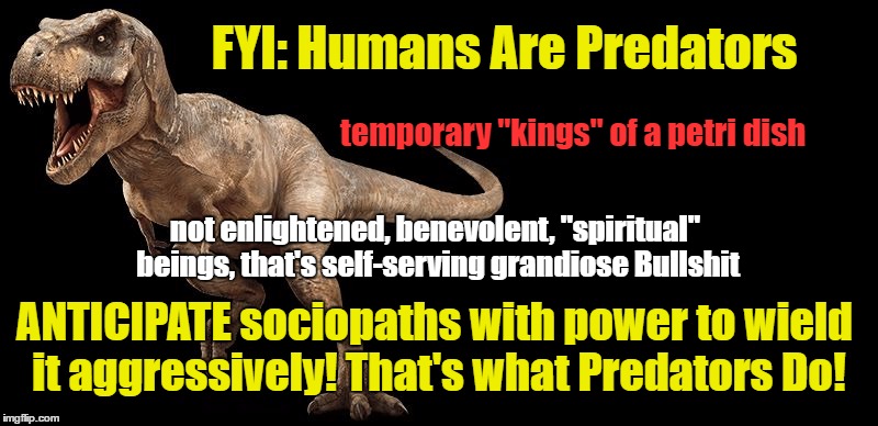 Predators do what Predators do | FYI: Humans Are Predators; temporary "kings" of a petri dish; not enlightened, benevolent, "spiritual" beings, that's self-serving grandiose Bullshit; ANTICIPATE sociopaths with power to wield it aggressively! That's what Predators Do! | image tagged in predators,not enlightened,anticipate predation | made w/ Imgflip meme maker