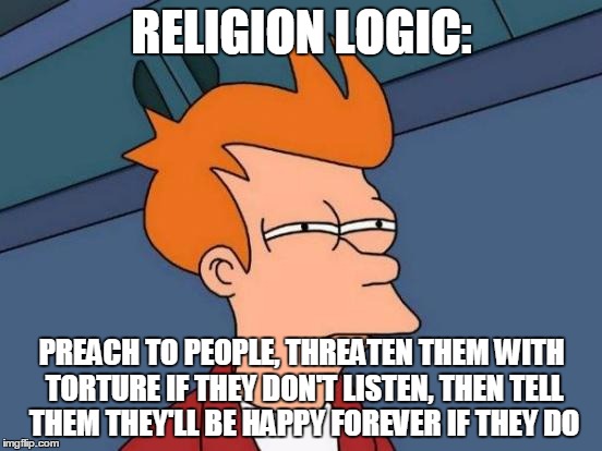 Futurama Fry | RELIGION LOGIC:; PREACH TO PEOPLE, THREATEN THEM WITH TORTURE IF THEY DON'T LISTEN, THEN TELL THEM THEY'LL BE HAPPY FOREVER IF THEY DO | image tagged in memes,futurama fry,religion,logic,religion logic,religious | made w/ Imgflip meme maker