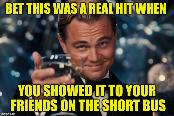 Leonardo Dicaprio Cheers Meme | BET THIS WAS A REAL HIT WHEN YOU SHOWED IT TO YOUR FRIENDS ON THE SHORT BUS | image tagged in memes,leonardo dicaprio cheers | made w/ Imgflip meme maker