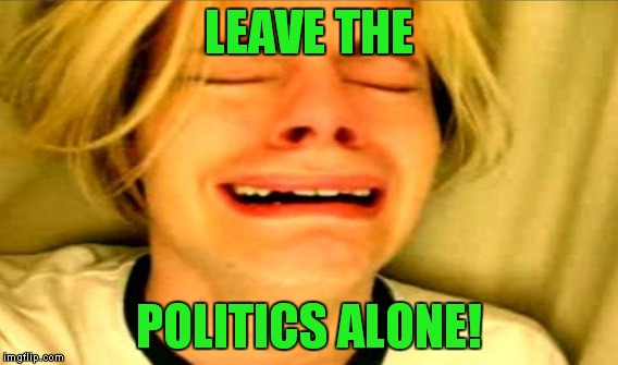 LEAVE THE POLITICS ALONE! | made w/ Imgflip meme maker