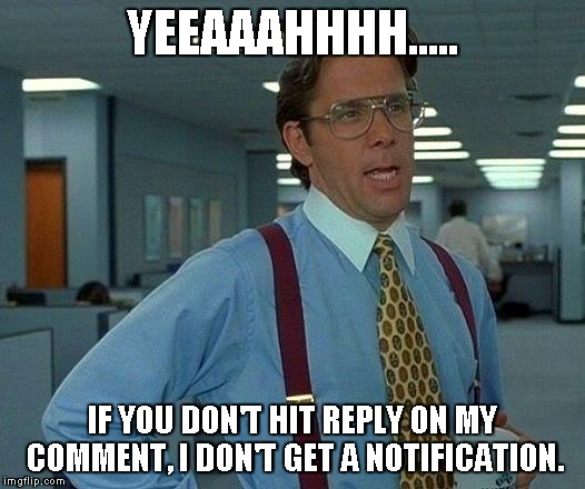 That Would Be Great Meme | YEEAAAHHHH..... IF YOU DON'T HIT REPLY ON MY COMMENT, I DON'T GET A NOTIFICATION. | image tagged in memes,that would be great | made w/ Imgflip meme maker