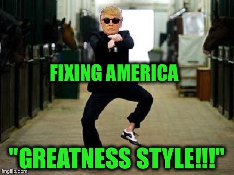 Trump Gangnam Style | FIXING AMERICA "GREATNESS STYLE!!!" | image tagged in trump gangnam style | made w/ Imgflip meme maker