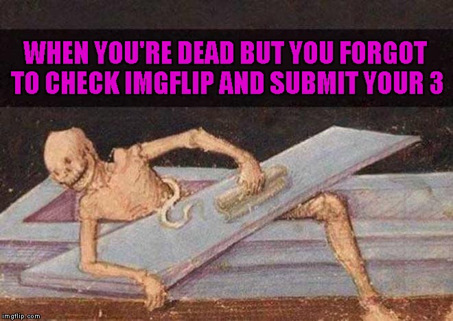 Don't know if this has been done before, but I look at this picture and that's all I keep thinking!!! | WHEN YOU'RE DEAD BUT YOU FORGOT TO CHECK IMGFLIP AND SUBMIT YOUR 3 | image tagged in skeleton coming out of coffin,funny,memes,imgflip,memers never die,skeleton | made w/ Imgflip meme maker