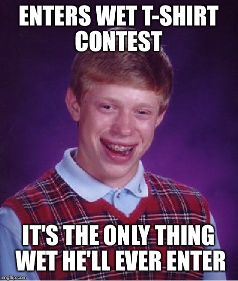 Inspired by "evilasireltiH" | ENTERS WET T-SHIRT CONTEST; IT'S THE ONLY THING WET HE'LL EVER ENTER | image tagged in memes,bad luck brian | made w/ Imgflip meme maker