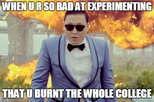 Gangnam Style PSY | WHEN U R SO BAD AT EXPERIMENTING; THAT U BURNT THE WHOLE COLLEGE | image tagged in memes,gangnam style psy | made w/ Imgflip meme maker
