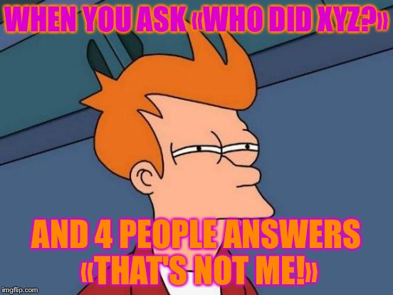Did it already happen? (4) | WHEN YOU ASK «WHO DID XYZ?»; AND 4 PEOPLE ANSWERS «THAT'S NOT ME!» | image tagged in memes,futurama fry | made w/ Imgflip meme maker
