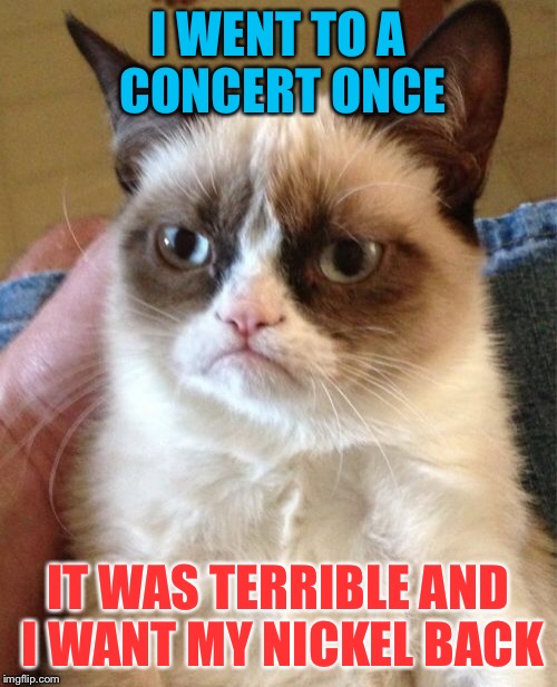 Grumpy Cat Meme | I WENT TO A CONCERT ONCE IT WAS TERRIBLE AND I WANT MY NICKEL BACK | image tagged in memes,grumpy cat | made w/ Imgflip meme maker