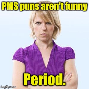 Angry woman | PMS puns aren't funny; Period. | image tagged in angry woman | made w/ Imgflip meme maker