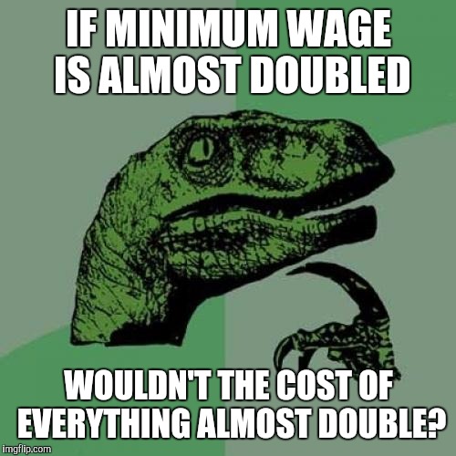Philosoraptor Meme | IF MINIMUM WAGE IS ALMOST DOUBLED WOULDN'T THE COST OF EVERYTHING ALMOST DOUBLE? | image tagged in memes,philosoraptor | made w/ Imgflip meme maker