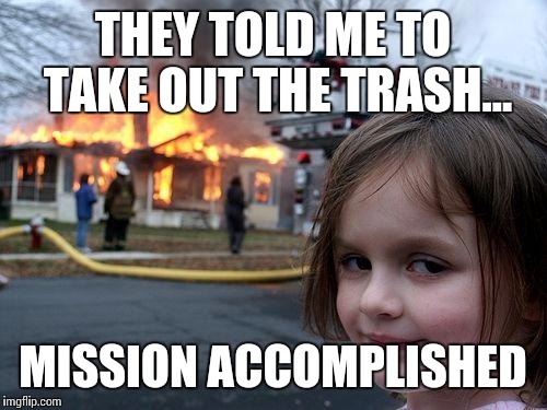 Disaster Girl Meme | THEY TOLD ME TO TAKE OUT THE TRASH... MISSION ACCOMPLISHED | image tagged in memes,disaster girl | made w/ Imgflip meme maker