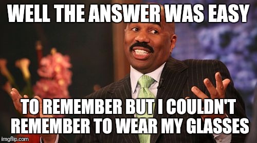 WELL THE ANSWER WAS EASY; TO REMEMBER BUT I COULDN'T REMEMBER TO WEAR MY GLASSES | image tagged in memes,steve harvey | made w/ Imgflip meme maker