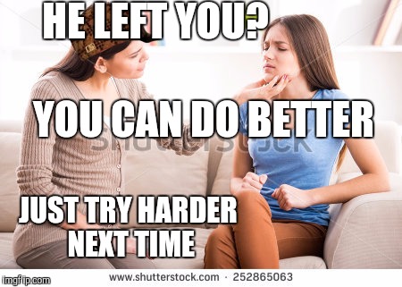 That's not what my friends meant when they said I could do better | HE LEFT YOU? YOU CAN DO BETTER; JUST TRY HARDER NEXT TIME | image tagged in mother and daughter,scumbag | made w/ Imgflip meme maker