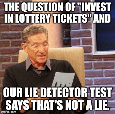 Maury Lie Detector Meme | THE QUESTION OF "INVEST IN LOTTERY TICKETS" AND OUR LIE DETECTOR TEST SAYS THAT'S NOT A LIE. | image tagged in memes,maury lie detector | made w/ Imgflip meme maker