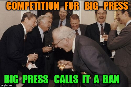 Laughing Men In Suits Meme | COMPETITION   FOR   BIG   PRESS; BIG  PRESS   CALLS  IT  A  BAN | image tagged in memes,laughing men in suits | made w/ Imgflip meme maker