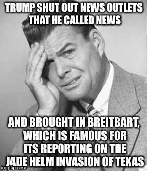Seriously, you can't make this stuff up. | TRUMP SHUT OUT NEWS OUTLETS THAT HE CALLED NEWS; AND BROUGHT IN BREITBART, WHICH IS FAMOUS FOR ITS REPORTING ON THE JADE HELM INVASION OF TEXAS | image tagged in stupid,donald trump,fake news | made w/ Imgflip meme maker