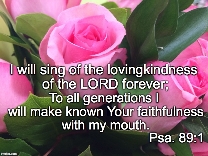 I will sing of the lovingkindness of the LORD forever;; To all generations I will make known Your faithfulness with my mouth. Psa. 89:1 | image tagged in sing | made w/ Imgflip meme maker