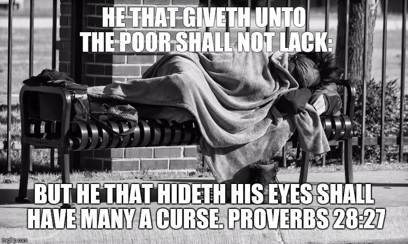 It's everywhere. Open your eyes. | HE THAT GIVETH UNTO THE POOR SHALL NOT LACK:; BUT HE THAT HIDETH HIS EYES SHALL HAVE MANY A CURSE.
PROVERBS 28:27 | image tagged in homeless | made w/ Imgflip meme maker