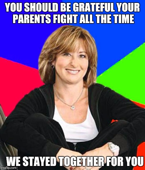 Sheltering Suburban Mom Meme | YOU SHOULD BE GRATEFUL YOUR PARENTS FIGHT ALL THE TIME; WE STAYED TOGETHER FOR YOU | image tagged in memes,sheltering suburban mom | made w/ Imgflip meme maker