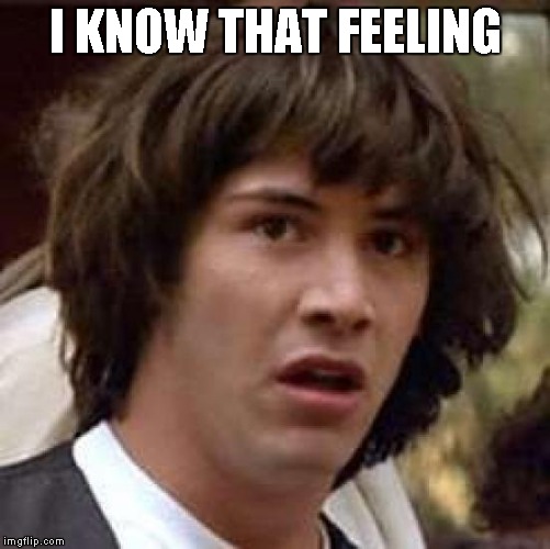 Conspiracy Keanu Meme | I KNOW THAT FEELING | image tagged in memes,conspiracy keanu | made w/ Imgflip meme maker