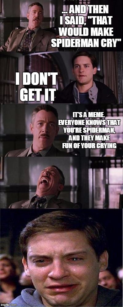 Peter Parker Cry Meme | ... AND THEN I SAID, "THAT WOULD MAKE SPIDERMAN CRY"; I DON'T GET IT; IT'S A MEME. EVERYONE KNOWS THAT YOU'RE SPIDERMAN, AND THEY MAKE FUN OF YOUR CRYING | image tagged in memes,peter parker cry | made w/ Imgflip meme maker
