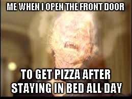 Who else has had this feeling? | ME WHEN I OPEN THE FRONT DOOR; TO GET PIZZA AFTER STAYING IN BED ALL DAY | image tagged in weekend | made w/ Imgflip meme maker