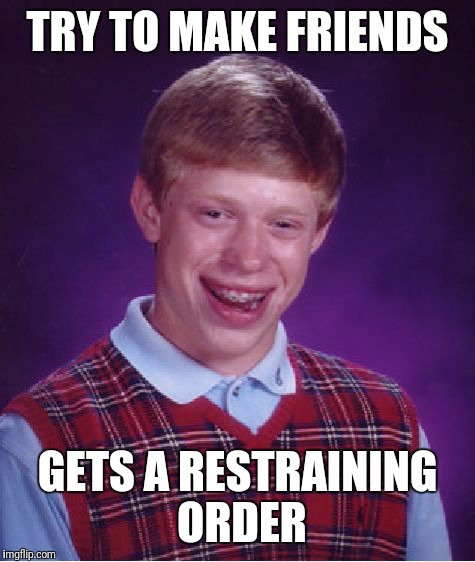 Bad Luck Brian Meme | TRY TO MAKE FRIENDS; GETS A RESTRAINING ORDER | image tagged in memes,bad luck brian | made w/ Imgflip meme maker