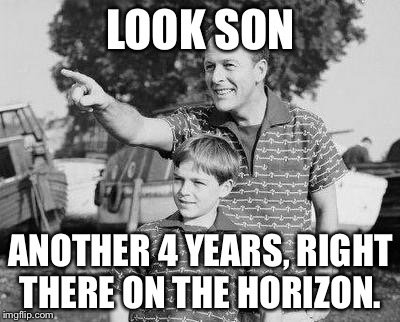 Look Son | LOOK SON; ANOTHER 4 YEARS, RIGHT THERE ON THE HORIZON. | image tagged in memes,look son | made w/ Imgflip meme maker