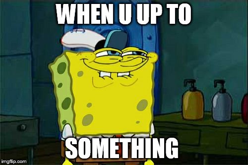 Don't You Squidward Meme | WHEN U UP TO; SOMETHING | image tagged in memes,dont you squidward | made w/ Imgflip meme maker