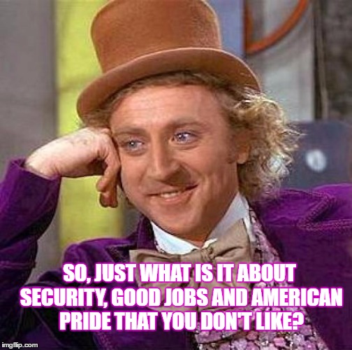 Creepy Condescending Wonka | SO, JUST WHAT IS IT ABOUT SECURITY, GOOD JOBS AND AMERICAN PRIDE THAT YOU DON'T LIKE? | image tagged in memes,creepy condescending wonka | made w/ Imgflip meme maker