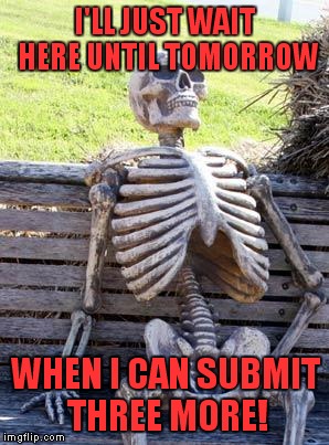 Waiting Skeleton Meme | I'LL JUST WAIT HERE UNTIL TOMORROW WHEN I CAN SUBMIT THREE MORE! | image tagged in memes,waiting skeleton | made w/ Imgflip meme maker