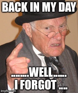 Back In My Day | BACK IN MY DAY; ........WELL......  I FORGOT .... | image tagged in memes,back in my day | made w/ Imgflip meme maker