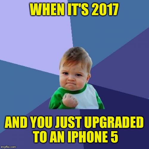 Keeping my priorities in check. | WHEN IT'S 2017; AND YOU JUST UPGRADED TO AN IPHONE 5 | image tagged in memes,success kid | made w/ Imgflip meme maker