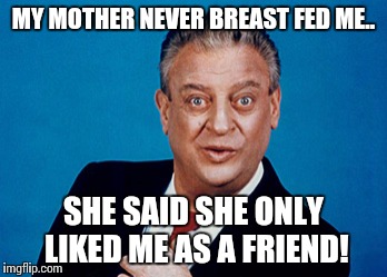 Rodney's best nsfw | MY MOTHER NEVER BREAST FED ME.. SHE SAID SHE ONLY LIKED ME AS A FRIEND! | image tagged in rodney | made w/ Imgflip meme maker