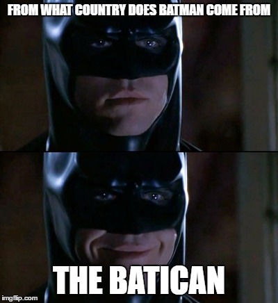 good joke AM I RIGHT? | FROM WHAT COUNTRY DOES BATMAN COME FROM; THE BATICAN | image tagged in batman,batican,funny,xd youre really reading the tags | made w/ Imgflip meme maker