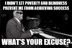 Ray Charles | I DIDN'T LET POVERTY AND BLINDNESS PREVENT ME FROM ACHIEVING SUCCESS; WHAT'S YOUR EXCUSE? | image tagged in ray charles | made w/ Imgflip meme maker