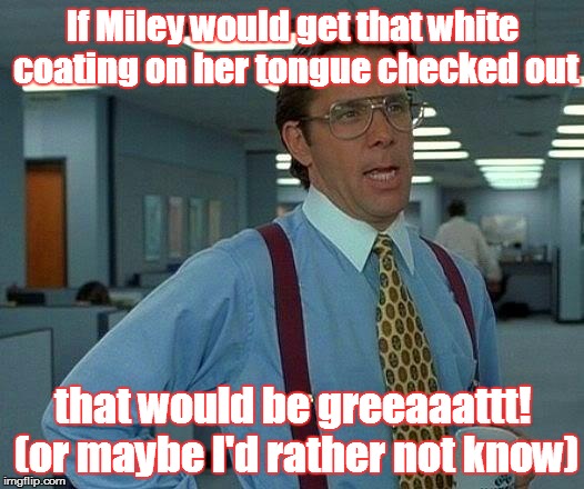 That Would Be Great Meme | If Miley would get that white coating on her tongue checked out that would be greeaaattt! (or maybe I'd rather not know) | image tagged in memes,that would be great | made w/ Imgflip meme maker