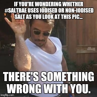 Saltbae  | IF YOU'RE WONDERING WHETHER #SALTBAE USES IODISED OR NON-IODISED SALT AS YOU LOOK AT THIS PIC... THERE'S SOMETHING WRONG WITH YOU. | image tagged in saltbae | made w/ Imgflip meme maker