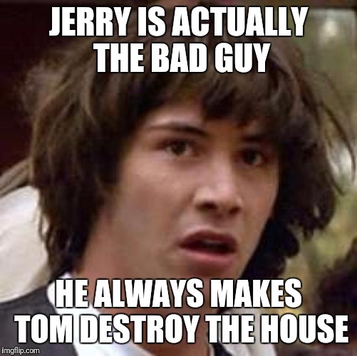 Tom & Jerry just got real. | JERRY IS ACTUALLY THE BAD GUY; HE ALWAYS MAKES TOM DESTROY THE HOUSE | image tagged in memes,conspiracy keanu | made w/ Imgflip meme maker