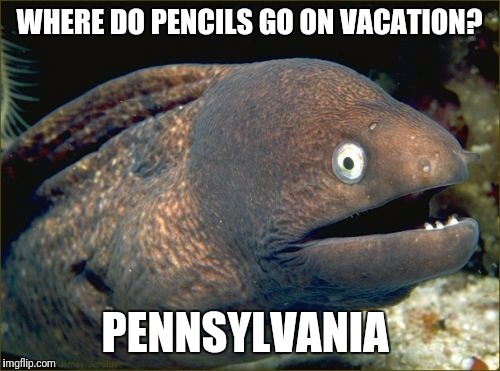 Bad Joke Eel Meme | WHERE DO PENCILS GO ON VACATION? PENNSYLVANIA | image tagged in memes,bad joke eel | made w/ Imgflip meme maker