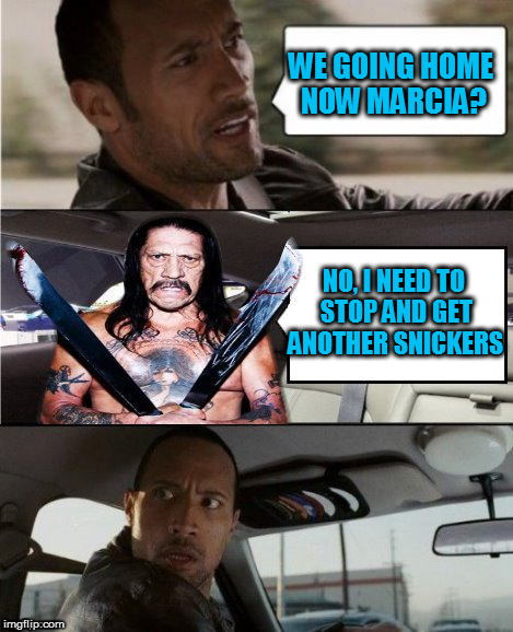 Thanks for this template Dashhopes! | WE GOING HOME NOW MARCIA? NO, I NEED TO STOP AND GET ANOTHER SNICKERS | image tagged in marcia marcia marcia,coolermommy,danny trejo,the rock driving | made w/ Imgflip meme maker