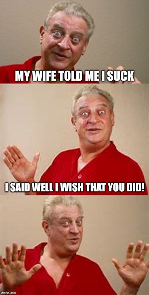 Sucking isn't always a bad thing | MY WIFE TOLD ME I SUCK; I SAID WELL I WISH THAT YOU DID! | image tagged in bad pun dangerfield,suck,head,wife,blowjob,blow job | made w/ Imgflip meme maker