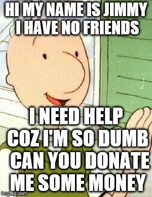 Doug | HI MY NAME IS JIMMY I HAVE NO FRIENDS; I NEED HELP COZ I'M SO DUMB  CAN YOU DONATE ME SOME MONEY | image tagged in memes,doug | made w/ Imgflip meme maker