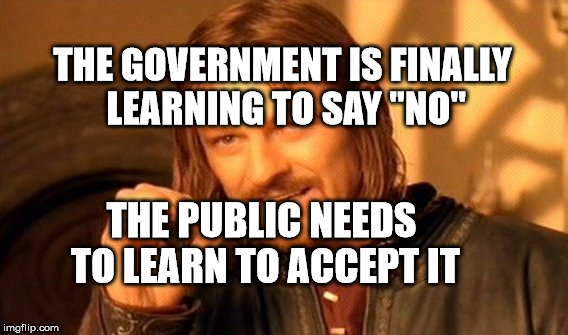 One Does Not Simply | THE GOVERNMENT IS FINALLY LEARNING TO SAY "NO"; THE PUBLIC NEEDS TO LEARN TO ACCEPT IT | image tagged in memes,one does not simply | made w/ Imgflip meme maker