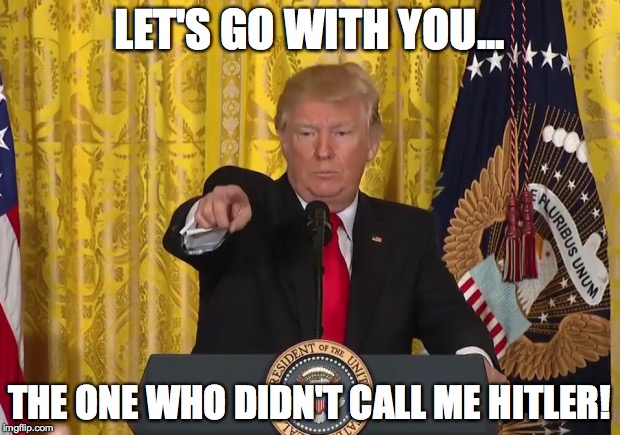 Let's Go With You... | LET'S GO WITH YOU... THE ONE WHO DIDN'T CALL ME HITLER! | image tagged in donald trump | made w/ Imgflip meme maker